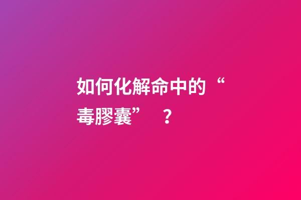如何化解命中的“毒膠囊”？